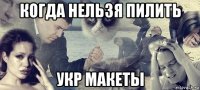 когда нельзя пилить укр макеты