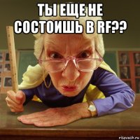 ты еще не состоишь в rf?? 