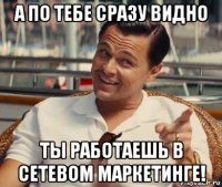 а по тебе сразу видно ты работаешь в сетевом маркетинге!