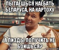 пытаешься наебать беларуса, на картоху а пизды получить не боишься?