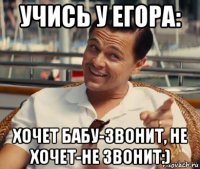 учись у егора: хочет бабу-звонит, не хочет-не звонит:)