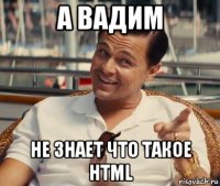 а вадим не знает что такое html