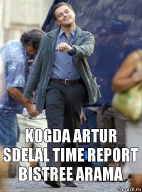 Kogda Artur sdelal Time Report bistree Arama