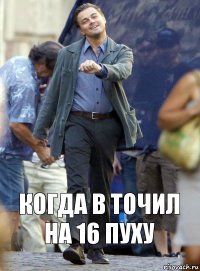 Когда в точил на 16 пуху