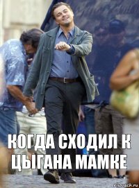 Когда сходил к Цыгана мамке