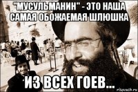 "мусульманин" - это наша самая обожаемая шлюшка из всех гоев...