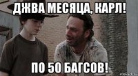 джва месяца, карл! по 50 багсов!