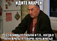 идите нахрен со своими сп, люблю и т.п... когда я хочу жрать! я говорю: хочу жрать!!