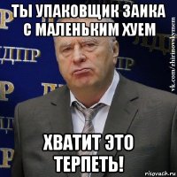 ты упаковщик заика с маленьким хуем хватит это терпеть!