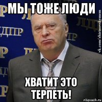 мы тоже люди хватит это терпеть!