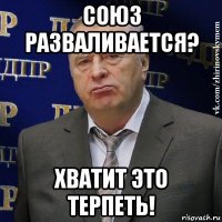 союз разваливается? хватит это терпеть!