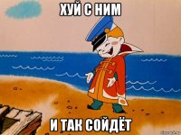 хуй с ним и так сойдёт