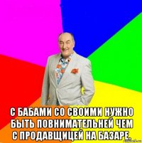  с бабами со своими нужно быть повнимательней чем с продавщицей на базаре.