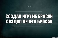 создал игру не бросай
создал нечего бросай