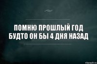 помню прошлый год будто он бы 4 дня назад