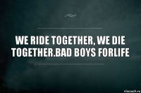 We ride together, we die together.Bad Boys forlife