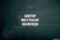 шахтар
ми стобою
назавжди