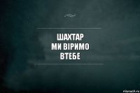 шахтар
ми віримо
втебе