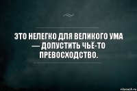 Это нелегко для великого ума — допустить чьё-то превосходство.