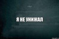 Я не унижал