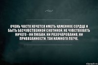 Очень часто хочется иметь каменное сердце и быть бесчувственной скотиной. Не чувствовать ничего - ни любви, ни разочарования, ни привязанности. Так намного легче.