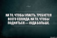 На то, чтобы упасть, требуется всего секунда. На то, чтобы подняться — куда больше.