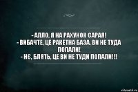 - Алло, я на рахунок сарая!
- Вибачте, це ракетна база, ви не туда попали!
- Нє, блять, це ви не туди попали!!!