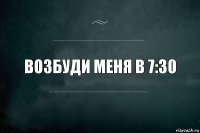 ВОЗБУДИ МЕНЯ В 7:30