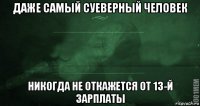 даже самый суеверный человек никогда не откажется от 13-й зарплаты