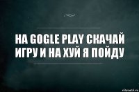 на gogle play скачай игру и на хуй я пойду