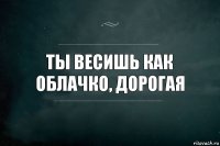 Ты весишь как облачко, дорогая