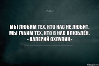 Мы любим тех, кто нас не любит,
Мы губим тех, кто в нас влюблён.
- Валерий Охлупин-