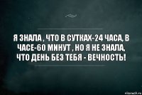 Я знала , что в сутках-24 часа, в часе-60 минут , но я не знала, что день без тебя - вечность!