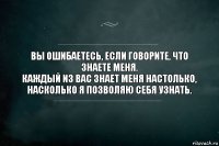 Вы ошибаетесь, если говорите, что знаете меня.
Каждый из вас знает меня настолько, насколько я позволяю себя узнать.