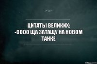 цитаты великих:
-Оооо ща затащу на новом танке