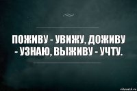 Поживу - увижу, доживу - узнаю, выживу - учту.