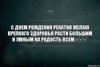 С Днем Рождения Ренатик желаю крепкого здоровья расти большим и умным на радость всем :-*:-*:-*