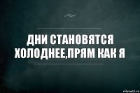 Дни становятся холоднее,прям как я