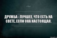 Дружба - лучшее, что есть на свете, если она настоящая.