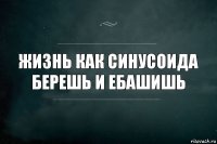 жизнь как синусоида
берешь и ебашишь