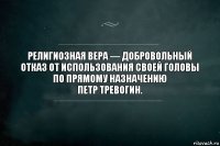 Религиозная вера — добровольный отказ от использования своей головы по прямому назначению
Петр Тревогин.