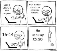 Щас в CS:GO в ММ сыграю 0-14 в нашу пользу, хм слишком просто. 16-14 Не навижу CS:GO