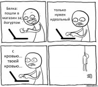 Белка: пошли в магазин за йогуртом только нужен идеальный с кровью... твоей кровью... 