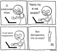 О классная игра. Чего то я не знаю? А нет меня подцепило. Вот. Догадались что за игра?