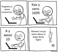 Надеюсь у меня получится. Как у него 1699 А у меня 10 Момент когда меня убили в Angry Birds Fight!