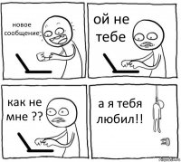 новое сообщение ой не тебе как не мне ?? а я тебя любил!!