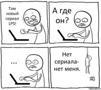 Там новый сериал LPS! А где он? ... Нет сериала- нет меня.