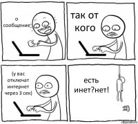 о сообщение так от кого (у вас отключат интернет через 3 сек) есть инет?нет!