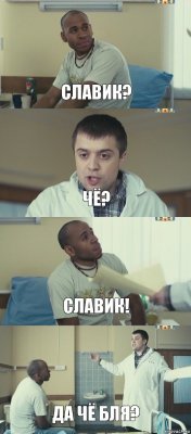 Славик? Чё? Славик! Да чё бля?