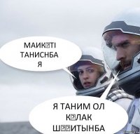 МАИКӨТІ ТАНИСНБА
Я Я ТАНИМ ОЛ КҰЛАК ШҰҚИТЫНБА